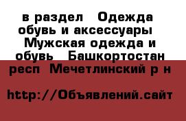  в раздел : Одежда, обувь и аксессуары » Мужская одежда и обувь . Башкортостан респ.,Мечетлинский р-н